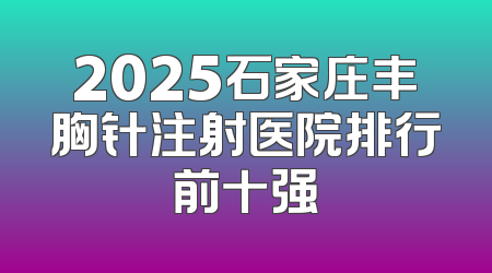 2025石家庄丰胸针注射医院排行前十强