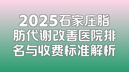 2025石家庄脂肪代谢改善医院排名与收费标准解析