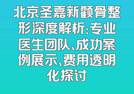 北京圣嘉新颧骨整形深度解析：专业医生团队、成功案例展示、费用透明化探讨