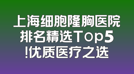 上海细胞隆胸医院排名精选Top5！优质医疗之选