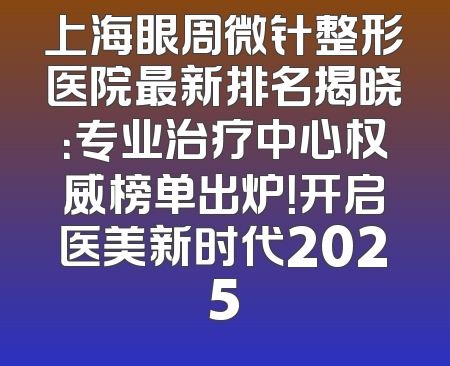 上海眼周微针整形医院最新排名揭晓：专业治疗中心权威榜单出炉！开启医美新时代2025