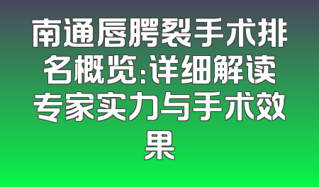 南通唇腭裂手术排名概览：详细解读专家实力与手术效果
