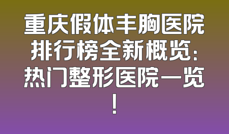 重庆假体丰胸医院排行榜全新概览：热门整形医院一览！