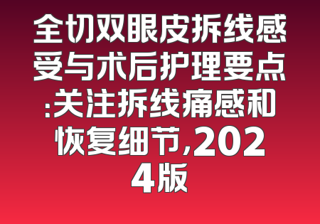 全切双眼皮拆线感受与术后护理要点：关注拆线痛感和恢复细节，2024版