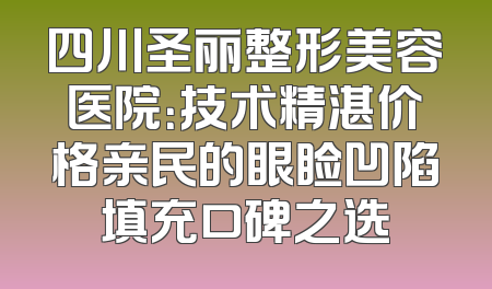 四川圣丽整形美容医院：技术精湛价格亲民的眼睑凹陷填充口碑之选