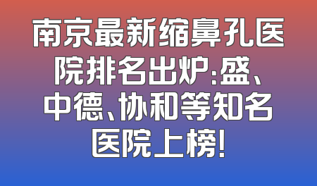 南京最新缩鼻孔医院排名出炉：盛、中德、协和等知名医院上榜！