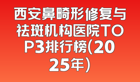 西安鼻畸形修复与祛斑机构医院TOP3排行榜（2025年）