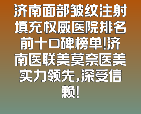 济南面部皱纹注射填充权威医院排名前十口碑榜单！济南医联美莫奈医美实力领先，深受信赖！