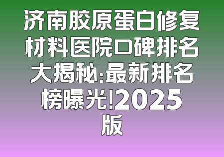 济南胶原蛋白修复材料医院口碑排名大揭秘：最新排名榜曝光！2025版