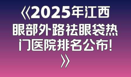 《2025年江西眼部外路祛眼袋热门医院排名公布！》