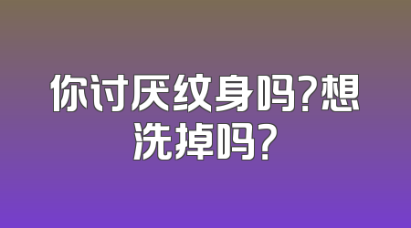 你讨厌纹身吗？想洗掉吗？