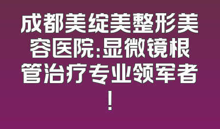 成都美绽美整形美容医院：显微镜根管治疗专业领军者！