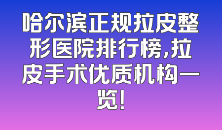 哈尔滨正规拉皮整形医院排行榜，拉皮手术优质机构一览！