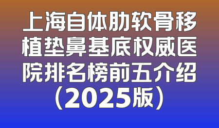 上海自体肋软骨移植垫鼻基底权威医院排名榜前五介绍（2025版）