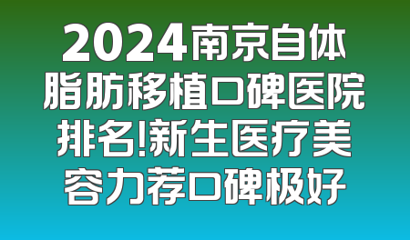 2024南京自体脂肪移植口碑医院排名！新生医疗美容力荐口碑极好