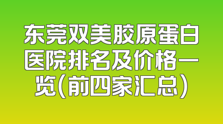 东莞双美胶原蛋白医院排名及价格一览（前四家汇总）