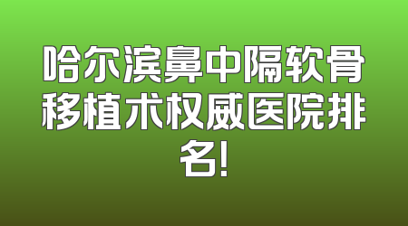 哈尔滨鼻中隔软骨移植术权威医院排名！