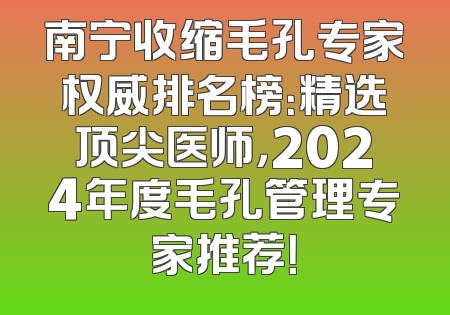 南宁收缩毛孔专家权威排名榜：精选顶尖医师，2024年度毛孔管理专家推荐！