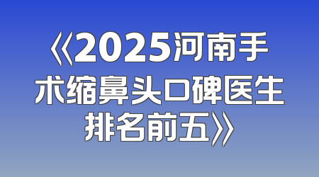 《2025河南手术缩鼻头口碑医生排名前五》