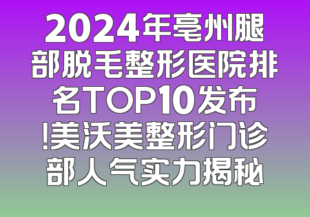 2024年亳州腿部脱毛整形医院排名TOP10发布！美沃美整形门诊部人气实力揭秘