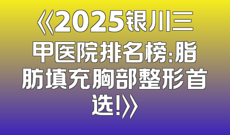 《2025银川三甲医院排名榜：脂肪填充胸部整形首选！》