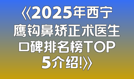 《2025年西宁鹰钩鼻矫正术医生口碑排名榜TOP5介绍！》