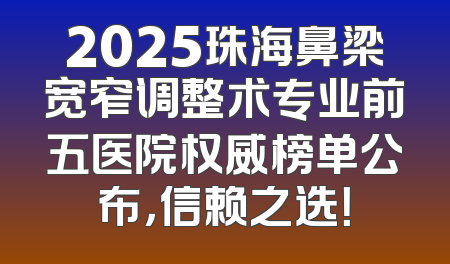 2025珠海鼻梁宽窄调整术专业前五医院权威榜单公布，信赖之选！