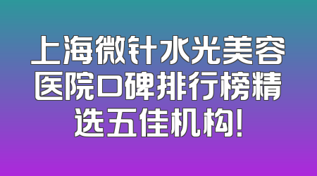上海微针水光美容医院口碑排行榜精选五佳机构！