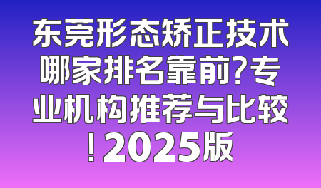 东莞形态矫正技术哪家排名靠前？专业机构推荐与比较！ 2025版