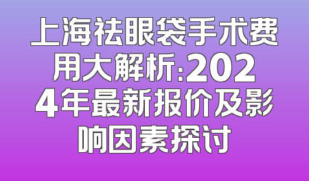 上海祛眼袋手术费用大解析：2024年最新报价及影响因素探讨