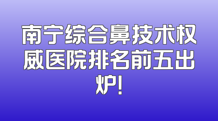 南宁综合鼻技术权威医院排名前五出炉！