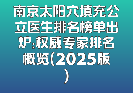 南京太阳穴填充公立医生排名榜单出炉：权威专家排名概览（2025版）