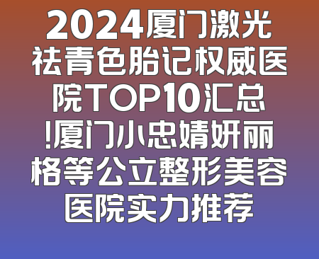 2024厦门激光祛青色胎记权威医院TOP10汇总！厦门小忠婧妍丽格等公立整形美容医院实力推荐