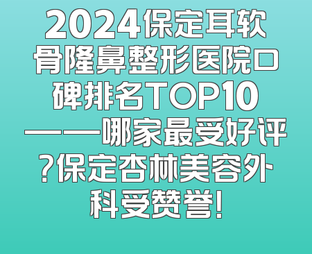 2024保定耳软骨隆鼻整形医院口碑排名TOP10——哪家最受好评？保定杏林美容外科受赞誉！