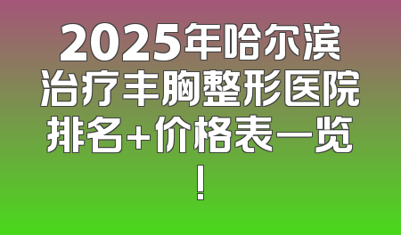 2025年哈尔滨治疗丰胸整形医院排名+价格表一览!