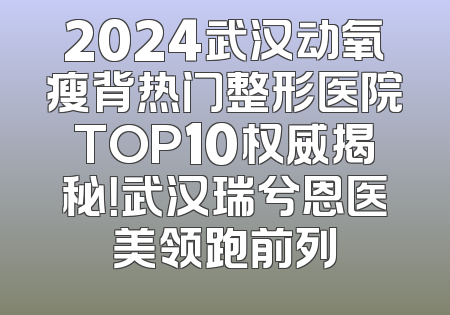 2024武汉动氧瘦背热门整形医院TOP10权威揭秘！武汉瑞兮恩医美领跑前列