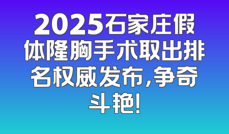 2025石家庄假体隆胸手术取出排名权威发布，争奇斗艳！
