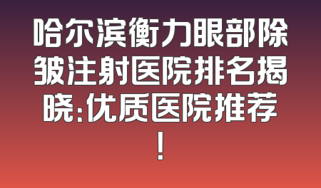 哈尔滨衡力眼部除皱注射医院排名揭晓：优质医院推荐！