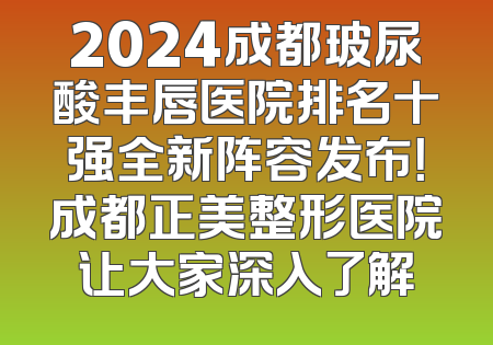 2024成都玻尿酸丰唇医院排名十强全新阵容发布！成都正美整形医院让大家深入了解