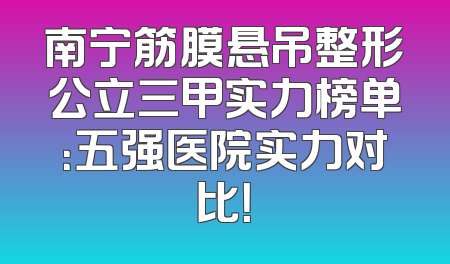 南宁筋膜悬吊整形公立三甲实力榜单：五强医院实力对比！
