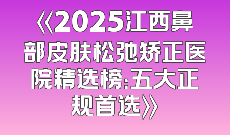 《2025江西鼻部皮肤松弛矫正医院精选榜：五大正规首选》