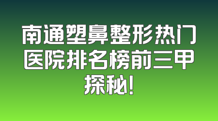 南通塑鼻整形热门医院排名榜前三甲探秘！