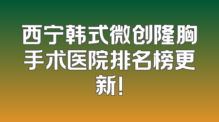 西宁韩式微创隆胸手术医院排名榜更新!