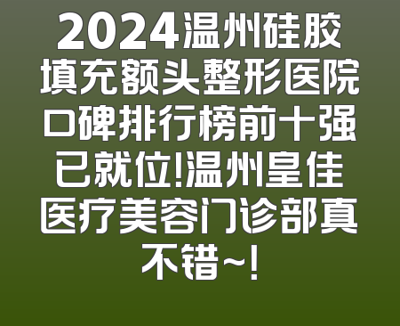 2024温州硅胶填充额头整形医院口碑排行榜前十强已就位！温州皇佳医疗美容门诊部真不错~！