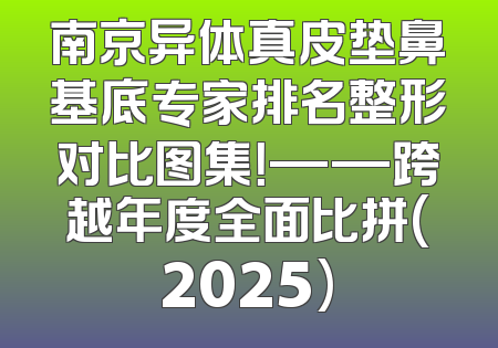 南京异体真皮垫鼻基底专家排名整形对比图集！——跨越年度全面比拼(2025)
