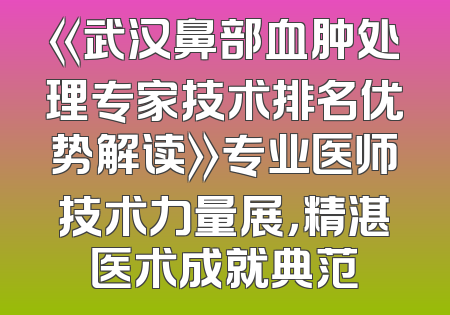 《武汉鼻部血肿处理专家技术排名优势解读》专业医师技术力量展，精湛医术成就典范
