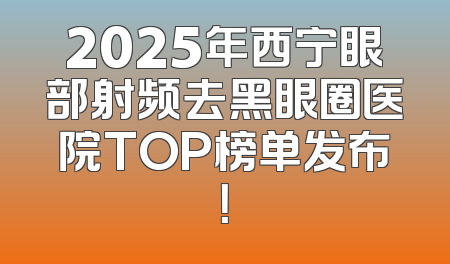 2025年西宁眼部射频去黑眼圈医院TOP榜单发布！