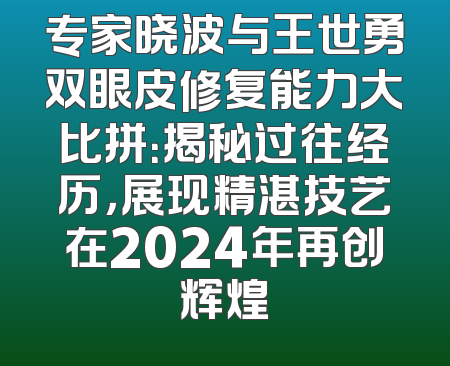 专家晓波与王世勇双眼皮修复能力大比拼：揭秘过往经历，展现精湛技艺在2024年再创辉煌