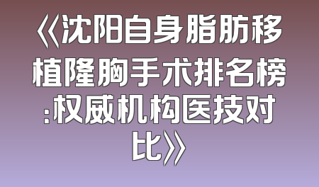 《沈阳自身脂肪移植隆胸手术排名榜：权威机构医技对比》