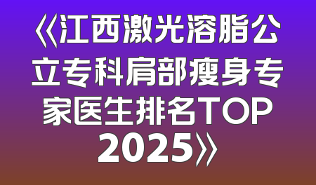 《江西激光溶脂公立专科肩部瘦身专家医生排名TOP2025》